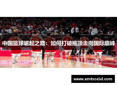 中国篮球崛起之路：如何打破瓶颈走向国际巅峰