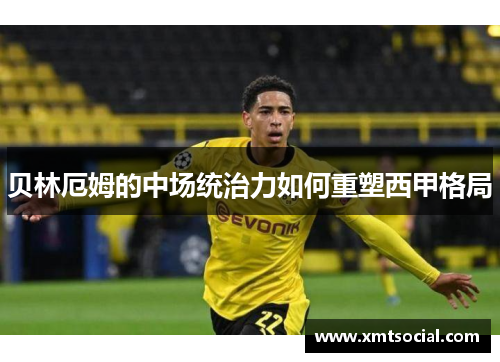 贝林厄姆的中场统治力如何重塑西甲格局