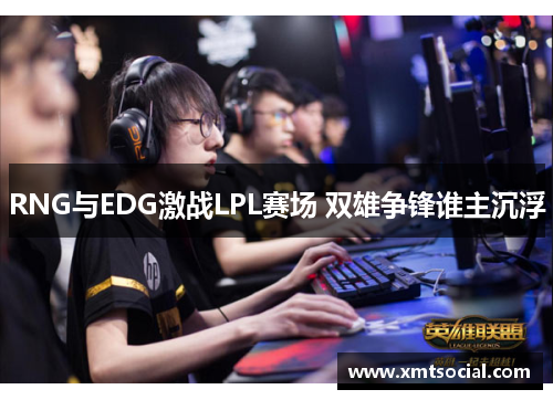 RNG与EDG激战LPL赛场 双雄争锋谁主沉浮