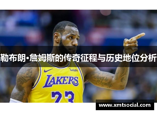 勒布朗·詹姆斯的传奇征程与历史地位分析