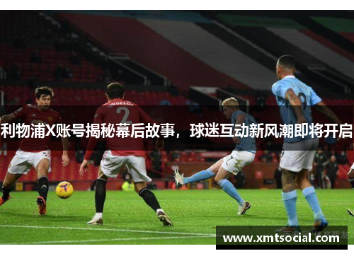 利物浦X账号揭秘幕后故事，球迷互动新风潮即将开启
