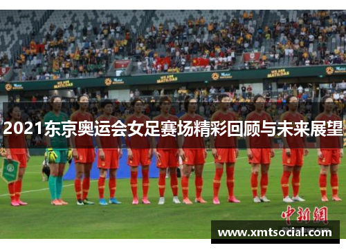 2021东京奥运会女足赛场精彩回顾与未来展望